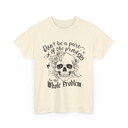 DON‘T BE A PART OF THE PROBLEM. BE THE WHOLE PROBLEM - MEN SHIRT