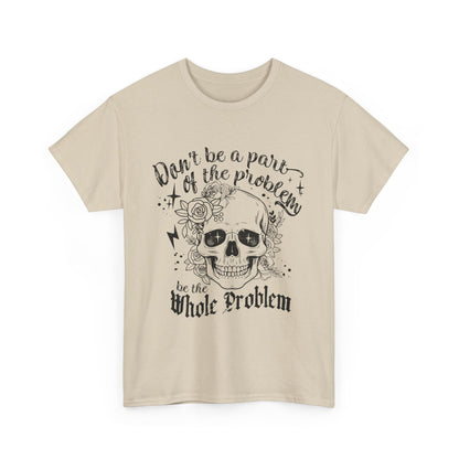 DON‘T BE A PART OF THE PROBLEM. BE THE WHOLE PROBLEM - MEN SHIRT