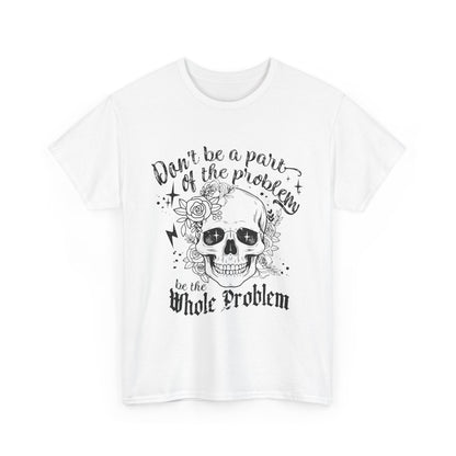 DON‘T BE A PART OF THE PROBLEM. BE THE WHOLE PROBLEM - MEN SHIRT