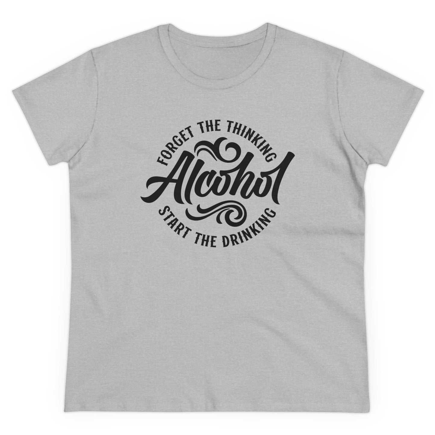 FORGET THR THINKING. START THE DRINKING ALCOHOL - Women's Shirt