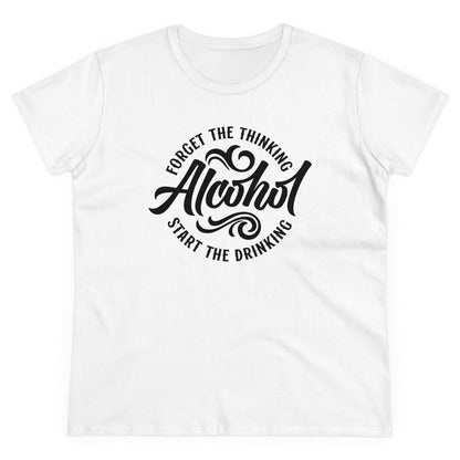 FORGET THR THINKING. START THE DRINKING ALCOHOL - Women's Shirt