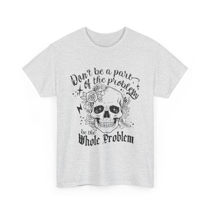 DON‘T BE A PART OF THE PROBLEM. BE THE WHOLE PROBLEM - MEN SHIRT