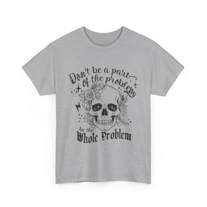 DON‘T BE A PART OF THE PROBLEM. BE THE WHOLE PROBLEM - MEN SHIRT