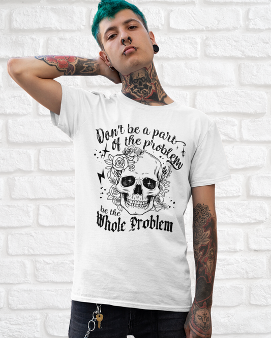 DON‘T BE A PART OF THE PROBLEM. BE THE WHOLE PROBLEM - MEN SHIRT